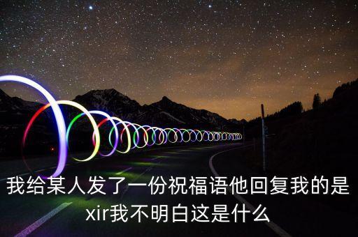 我給某人發(fā)了一份祝福語(yǔ)他回復(fù)我的是xir我不明白這是什么