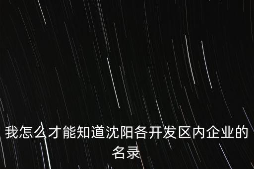 我怎么才能知道沈陽各開發(fā)區(qū)內(nèi)企業(yè)的名錄