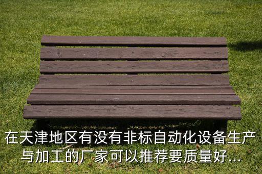在天津地區(qū)有沒(méi)有非標(biāo)自動(dòng)化設(shè)備生產(chǎn)與加工的廠家可以推薦要質(zhì)量好...