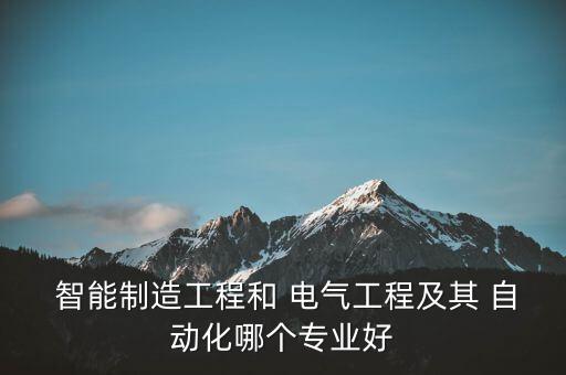 智能制造工程和 電氣工程及其 自動(dòng)化哪個(gè)專業(yè)好