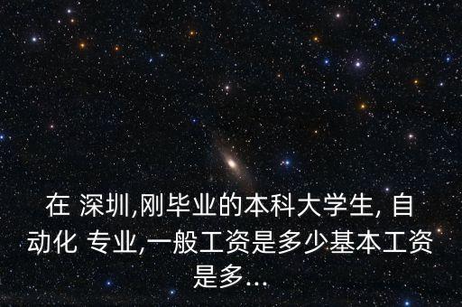 在 深圳,剛畢業(yè)的本科大學(xué)生, 自動(dòng)化 專業(yè),一般工資是多少基本工資是多...