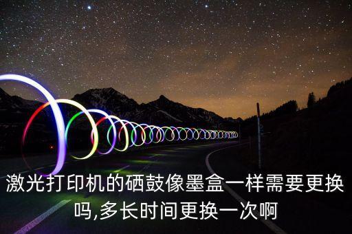 激光打印機(jī)的硒鼓像墨盒一樣需要更換嗎,多長(zhǎng)時(shí)間更換一次啊