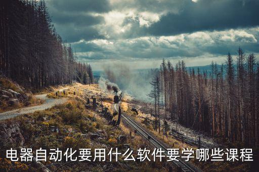 電器自動化要用什么軟件要學(xué)哪些課程
