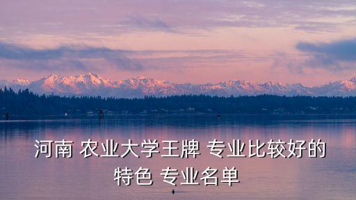  河南 農(nóng)業(yè)大學(xué)王牌 專業(yè)比較好的特色 專業(yè)名單