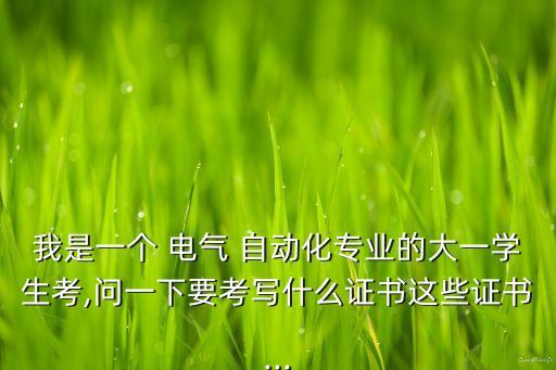 我是一個(gè) 電氣 自動(dòng)化專業(yè)的大一學(xué)生考,問一下要考寫什么證書這些證書...
