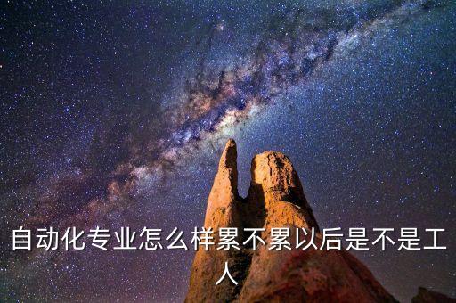 自動(dòng)化專業(yè)怎么樣累不累以后是不是工人