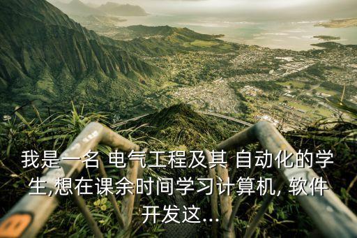 我是一名 電氣工程及其 自動(dòng)化的學(xué)生,想在課余時(shí)間學(xué)習(xí)計(jì)算機(jī), 軟件 開(kāi)發(fā)這...