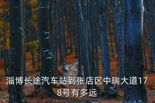 淄博長(zhǎng)途汽車站到張店區(qū)中瑞大道178號(hào)有多遠(yuǎn)