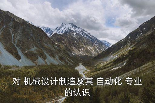 對 機(jī)械設(shè)計制造及其 自動化 專業(yè)的認(rèn)識