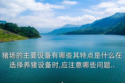 豬場的主要設(shè)備有哪些其特點是什么在選擇養(yǎng)豬設(shè)備時,應(yīng)注意哪些問題...