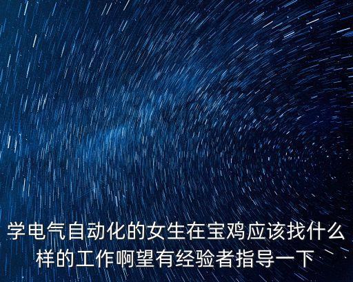 學(xué)電氣自動(dòng)化的女生在寶雞應(yīng)該找什么樣的工作啊望有經(jīng)驗(yàn)者指導(dǎo)一下