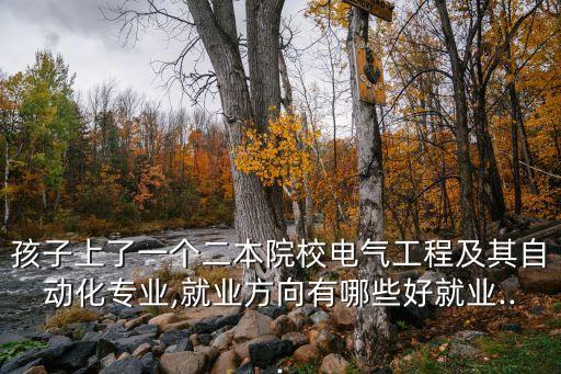 孩子上了一個二本院校電氣工程及其自動化專業(yè),就業(yè)方向有哪些好就業(yè)...