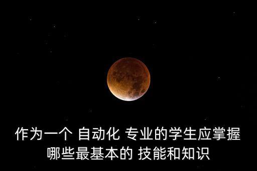作為一個(gè) 自動(dòng)化 專業(yè)的學(xué)生應(yīng)掌握哪些最基本的 技能和知識(shí)