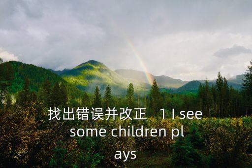找出錯誤并改正   1 I see some children plays