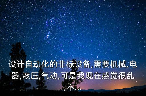 設(shè)計(jì)自動(dòng)化的非標(biāo)設(shè)備,需要機(jī)械,電器,液壓,氣動(dòng),可是我現(xiàn)在感覺很亂,不...