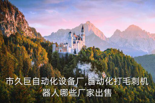 東莞市久巨自動化設(shè)備廠,自動化打毛刺機器人哪些廠家出售?