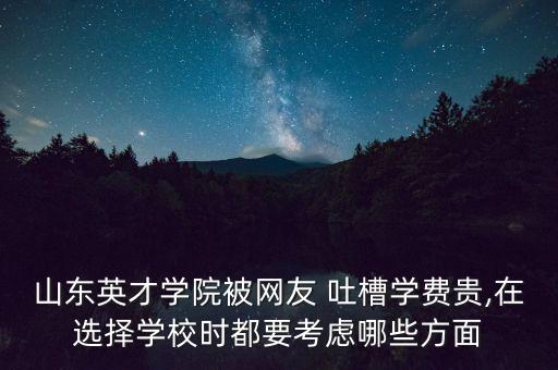 山東英才學(xué)院被網(wǎng)友 吐槽學(xué)費貴,在選擇學(xué)校時都要考慮哪些方面