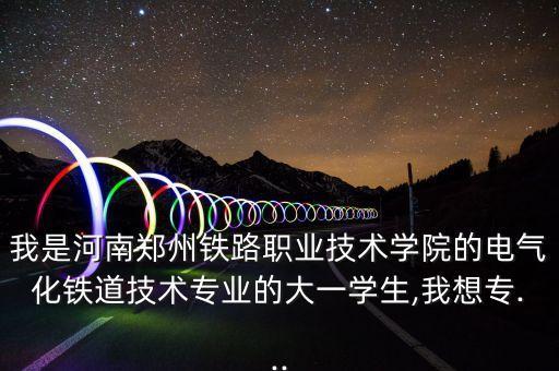 我是河南鄭州鐵路職業(yè)技術(shù)學(xué)院的電氣化鐵道技術(shù)專業(yè)的大一學(xué)生,我想專...