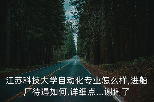 江蘇科技大學(xué)自動(dòng)化專業(yè)怎么樣,進(jìn)船廠待遇如何,詳細(xì)點(diǎn)...謝謝了