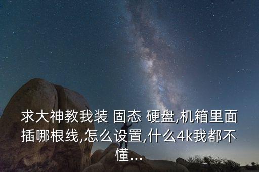 求大神教我裝 固態(tài) 硬盤,機箱里面插哪根線,怎么設(shè)置,什么4k我都不懂...