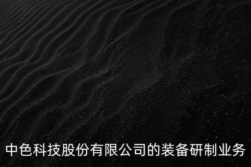 中色科技股份有限公司的裝備研制業(yè)務(wù)