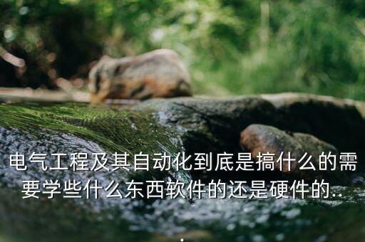 電氣工程及其自動化到底是搞什么的需要學(xué)些什么東西軟件的還是硬件的...