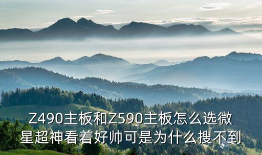 z490主板，Z490主板和Z590主板怎么選微星超神看著好帥可是為什么搜不到
