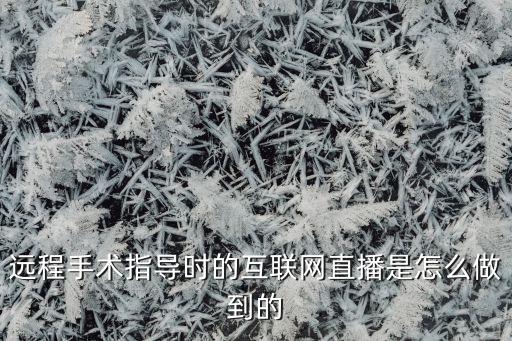遠(yuǎn)程手術(shù)指導(dǎo)時(shí)的互聯(lián)網(wǎng)直播是怎么做到的
