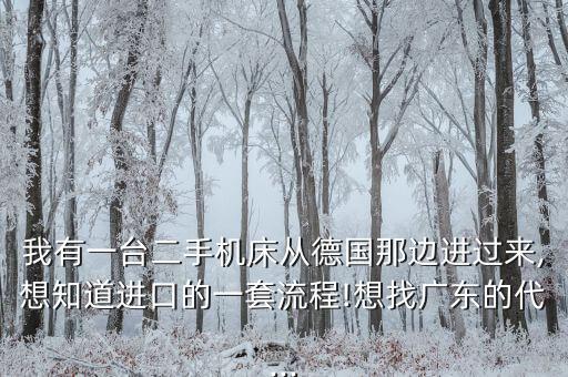 我有一臺(tái)二手機(jī)床從德國那邊進(jìn)過來,想知道進(jìn)口的一套流程!想找廣東的代...