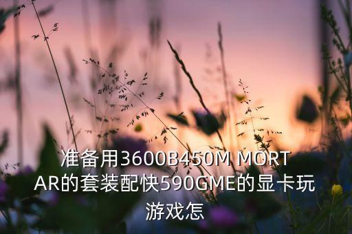 準備用3600B450M MORTAR的套裝配快590GME的顯卡玩游戲怎