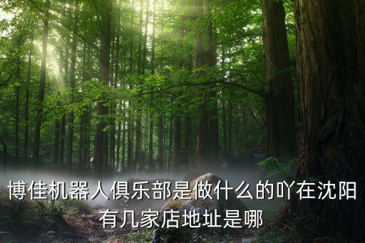 博佳機(jī)器人俱樂(lè)部是做什么的吖在沈陽(yáng)有幾家店地址是哪