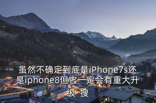 雖然不確定到底是iPhone7s還是iphone8但它一定會有重大升級  搜