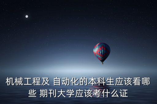 機(jī)械工程及 自動化的本科生應(yīng)該看哪些 期刊大學(xué)應(yīng)該考什么證