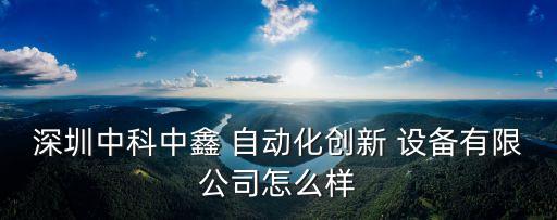 深圳中科中鑫 自動(dòng)化創(chuàng)新 設(shè)備有限公司怎么樣