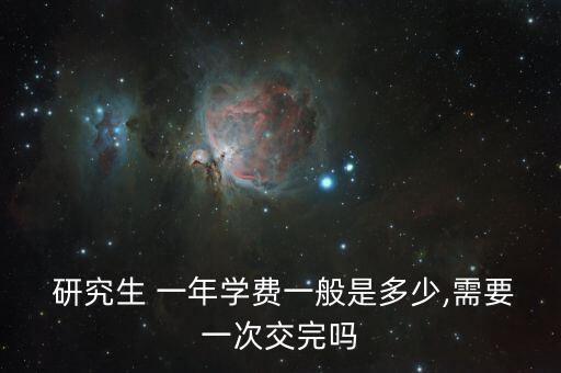  研究生 一年學(xué)費一般是多少,需要一次交完嗎
