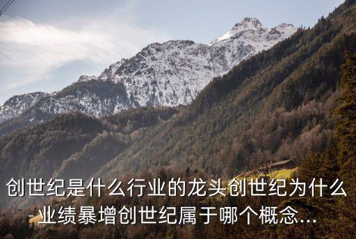 創(chuàng)世紀是什么行業(yè)的龍頭創(chuàng)世紀為什么業(yè)績暴增創(chuàng)世紀屬于哪個概念...
