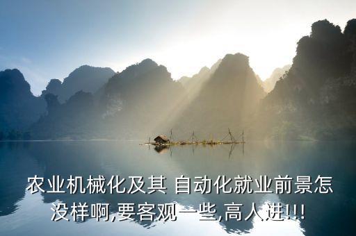  農(nóng)業(yè)機(jī)械化及其 自動(dòng)化就業(yè)前景怎沒樣啊,要客觀一些,高人進(jìn)!!!