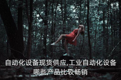 自動(dòng)化設(shè)備現(xiàn)貨供應(yīng),工業(yè)自動(dòng)化設(shè)備哪些產(chǎn)品比較暢銷