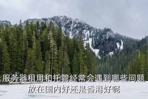 服務器租用和托管經常會遇到哪些問題放在國內好還是香港好呢