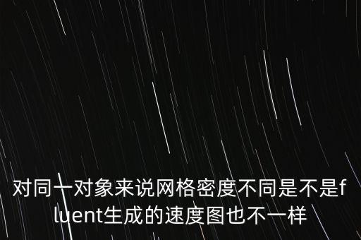 對同一對象來說網(wǎng)格密度不同是不是fluent生成的速度圖也不一樣