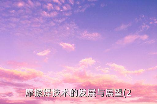 摩擦焊技術(shù)的發(fā)展與展望(2
