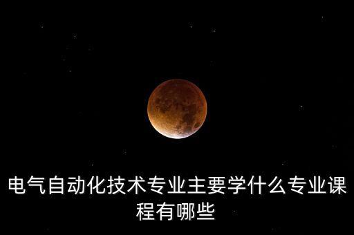 電氣自動(dòng)化技術(shù)專業(yè)主要學(xué)什么專業(yè)課程有哪些