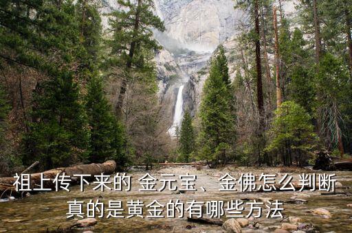 祖上傳下來的 金元寶、金佛怎么判斷真的是黃金的有哪些方法