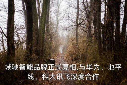 域馳智能品牌正式亮相,與華為、地平線、科大訊飛深度合作