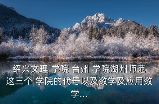 紹興文理 學(xué)院 臺州 學(xué)院湖州師范這三個 學(xué)院的代號以及數(shù)學(xué)及應(yīng)用數(shù)學(xué)...