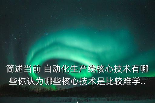 簡述當(dāng)前 自動化生產(chǎn)線核心技術(shù)有哪些你認(rèn)為哪些核心技術(shù)是比較難學(xué)...