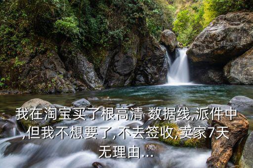 我在淘寶買了根高清 數(shù)據(jù)線,派件中,但我不想要了,不去簽收,賣家7天無理由...