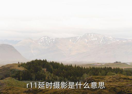 縮時攝影，r11延時攝影是什么意思