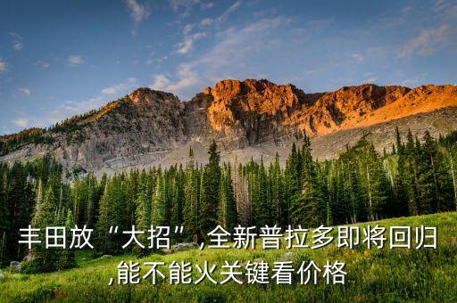 豐田放“大招”,全新普拉多即將回歸,能不能火關(guān)鍵看價(jià)格