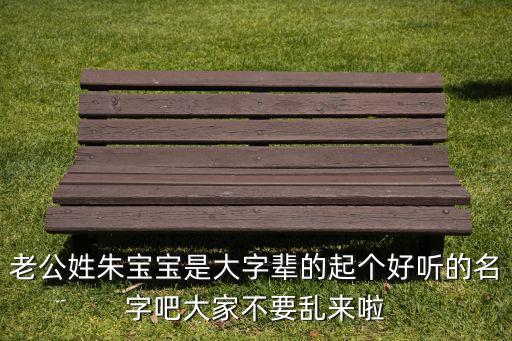 老公姓朱寶寶是大字輩的起個好聽的名字吧大家不要亂來啦